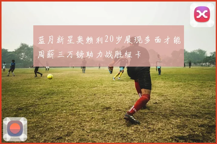 蓝月新星奥赖利20岁展现多面才能周薪三万镑助力战胜纽卡