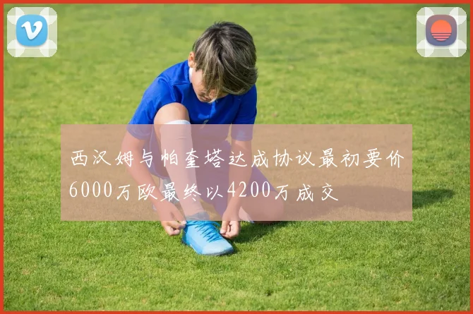 西汉姆与帕奎塔达成协议最初要价6000万欧最终以4200万成交
