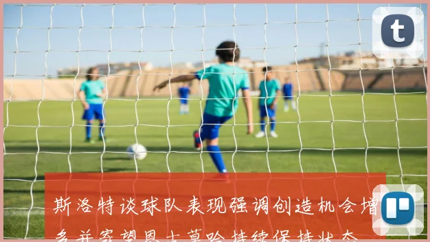 斯洛特谈球队表现强调创造机会增多并寄望恩古莫哈持续保持状态