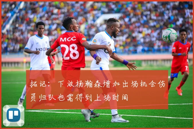 拓记：下放杨瀚森增加出场机会伤员归队也需得到上场时间