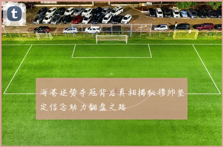 海港逆势夺冠背后真相揭秘穆帅坚定信念助力翻盘之路