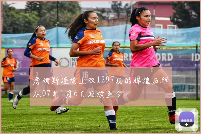 詹姆斯连续上双1297场的辉煌历程从07年1月6日延续至今