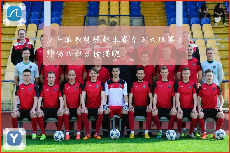 少壮派教练崛起本赛季五大联赛主帅场均积分榜揭晓
