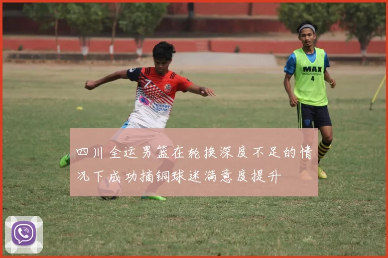 四川全运男篮在轮换深度不足的情况下成功摘铜球迷满意度提升
