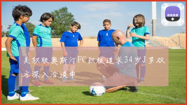 美职联奥斯汀FC积极追求34岁J罗双方深入洽谈中