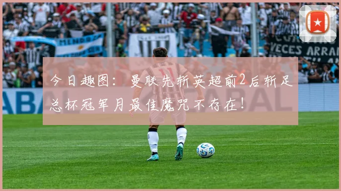 今日趣图：曼联先斩英超前2后斩足总杯冠军月最佳魔咒不存在！