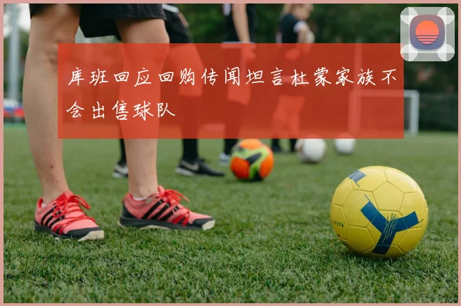 库班回应回购传闻坦言杜蒙家族不会出售球队