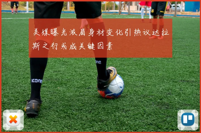 美媒曝光浓眉身材变化引热议达拉斯之行或成关键因素