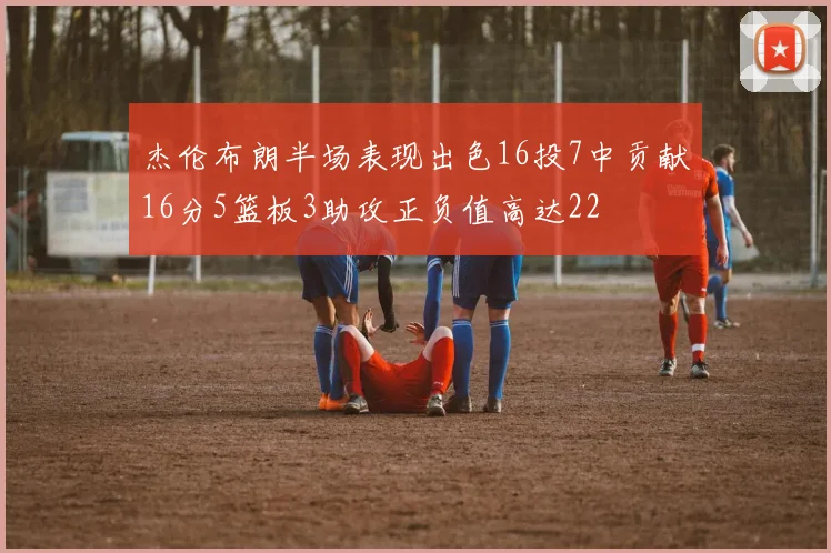 杰伦布朗半场表现出色16投7中贡献16分5篮板3助攻正负值高达22