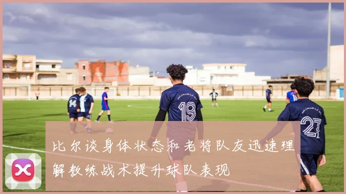 比尔谈身体状态和老将队友迅速理解教练战术提升球队表现
