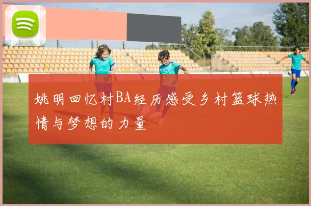 姚明回忆村BA经历感受乡村篮球热情与梦想的力量