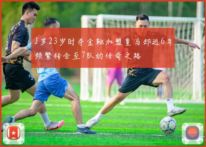 J罗23岁时夺金靴加盟皇马却近6年频繁转会至7队的传奇之路