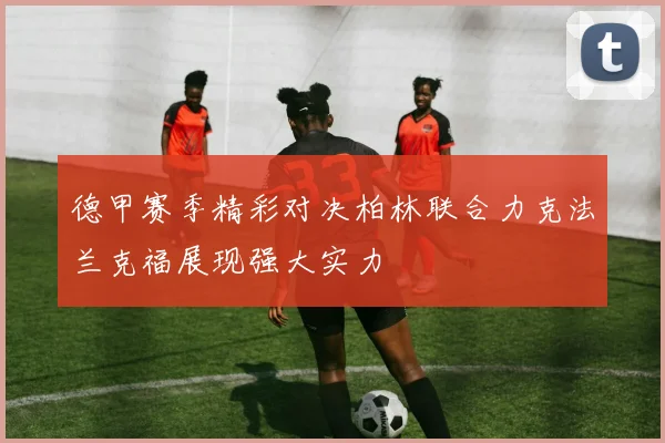 德甲赛季精彩对决柏林联合力克法兰克福展现强大实力