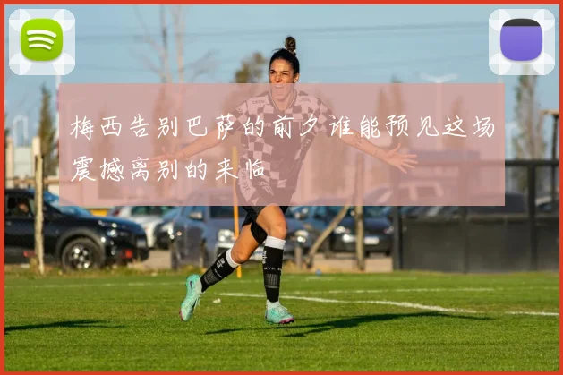 梅西告别巴萨的前夕谁能预见这场震撼离别的来临