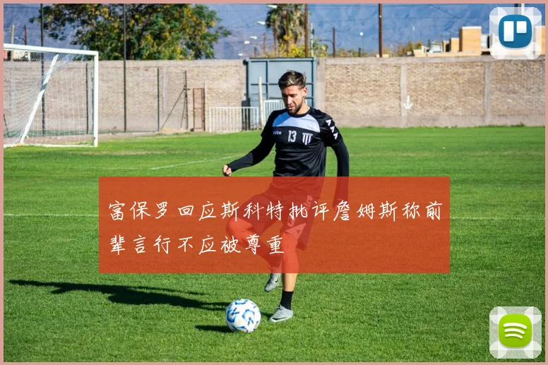 富保罗回应斯科特批评詹姆斯称前辈言行不应被尊重