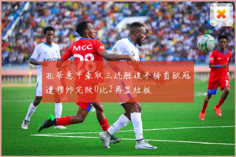 孔蒂意甲豪取三连胜追平榜首欧冠遭穆帅完败0比2再显短板