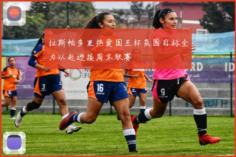 拉斯帕多里热爱国王杯氛围目标全力以赴迎接周末联赛