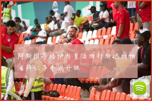 阿斯报导格伊与皇马渐行渐远利物浦拜仁争夺战升级