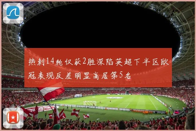 热刺14轮仅获2胜深陷英超下半区欧冠表现反差明显高居第5名