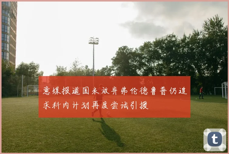 意媒报道国米放弃弗伦德鲁普仍追求科内计划再度尝试引援