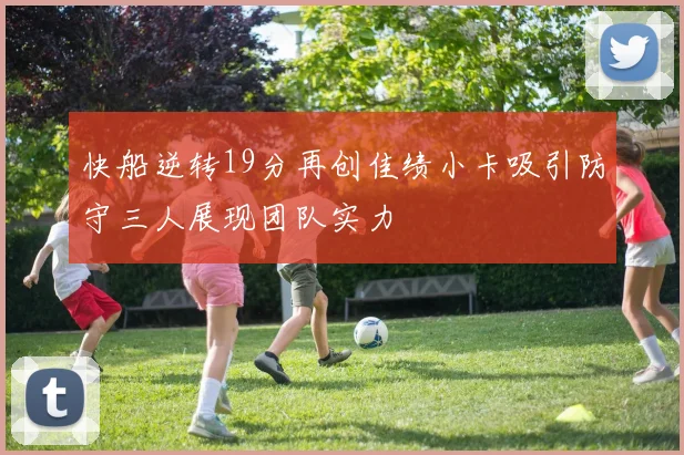快船逆转19分再创佳绩小卡吸引防守三人展现团队实力