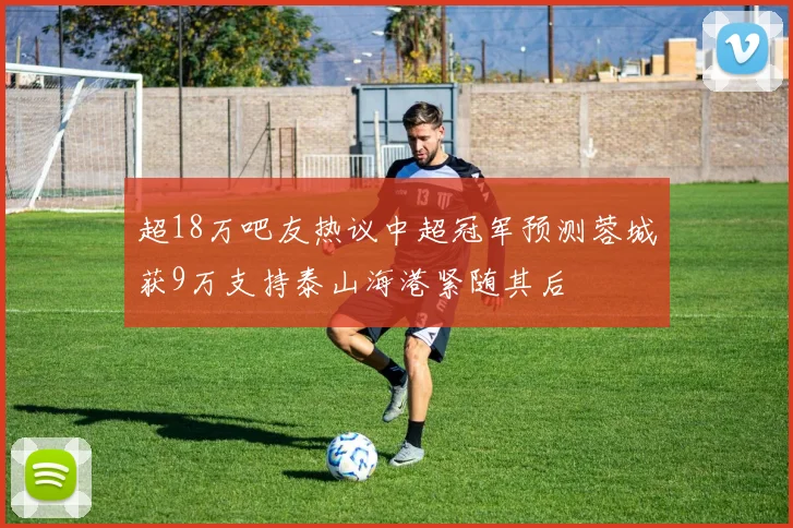 超18万吧友热议中超冠军预测蓉城获9万支持泰山海港紧随其后