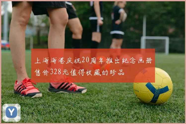 上海海港庆祝20周年推出纪念画册售价328元值得收藏的珍品