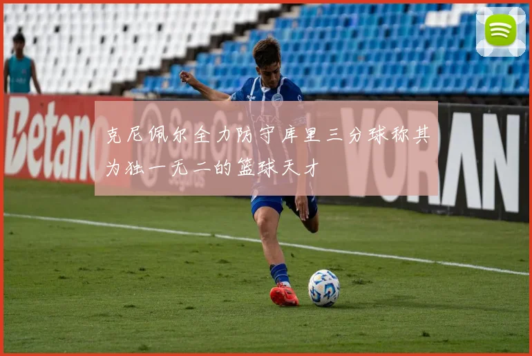 克尼佩尔全力防守库里三分球称其为独一无二的篮球天才