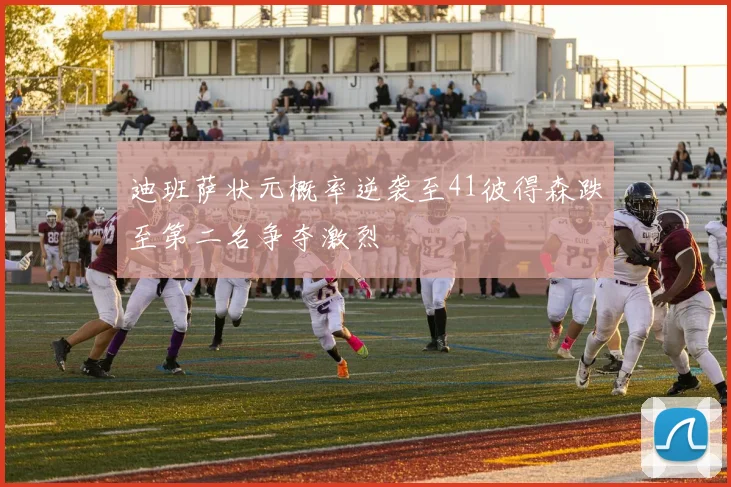 迪班萨状元概率逆袭至41彼得森跌至第二名争夺激烈