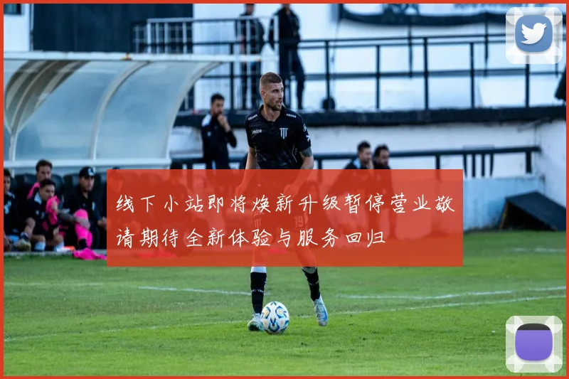 线下小站即将焕新升级暂停营业敬请期待全新体验与服务回归