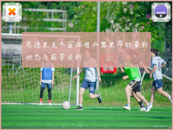 恩德里克冬窗租借加盟里昂的最新动态与前景分析