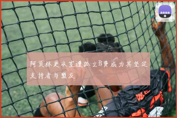 阿莫林更衣室遭孤立B费成为其坚定支持者与盟友