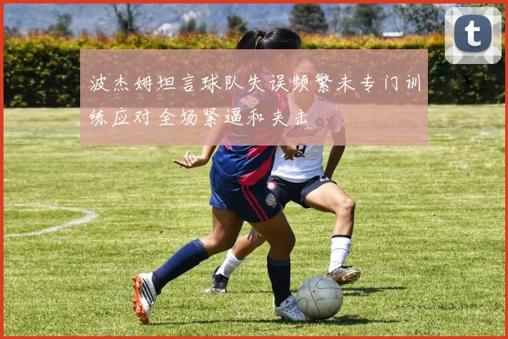 波杰姆坦言球队失误频繁未专门训练应对全场紧逼和夹击