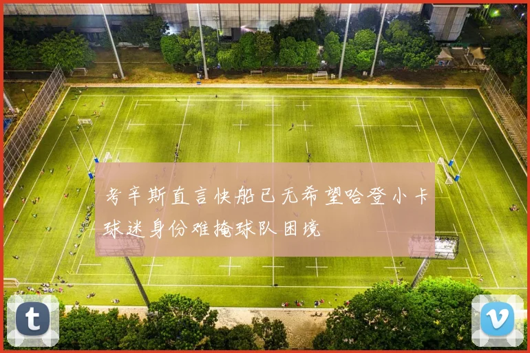 考辛斯直言快船已无希望哈登小卡球迷身份难掩球队困境