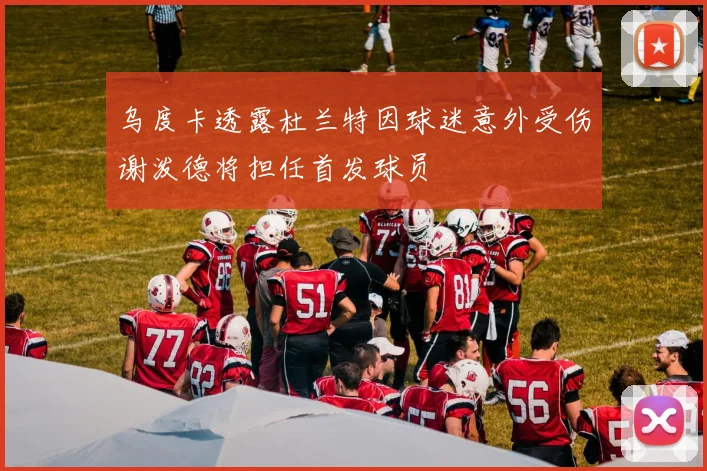 乌度卡透露杜兰特因球迷意外受伤谢泼德将担任首发球员