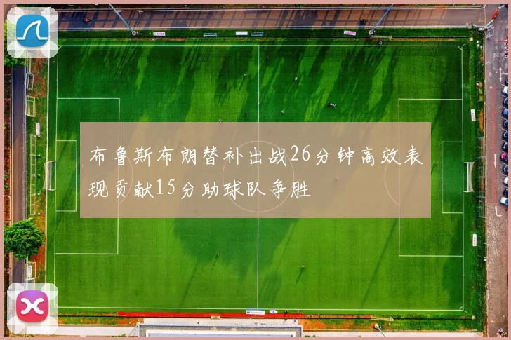 布鲁斯布朗替补出战26分钟高效表现贡献15分助球队争胜