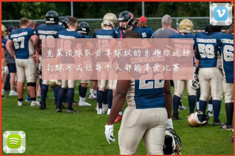 克莱谈球队分享球权的乐趣称这种打球方式让每个人都能享受比赛