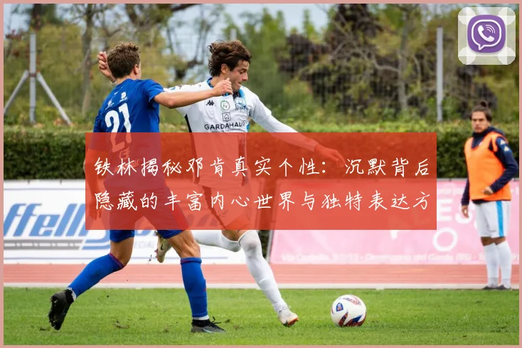 铁林揭秘邓肯真实个性：沉默背后隐藏的丰富内心世界与独特表达方式