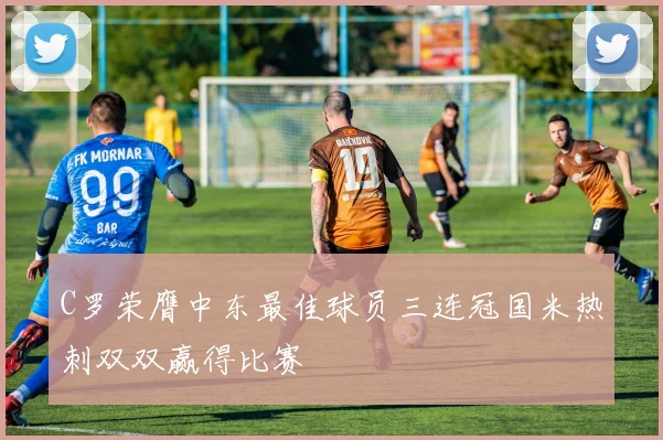 C罗荣膺中东最佳球员三连冠国米热刺双双赢得比赛