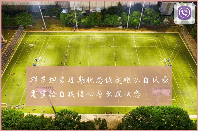 邓罗坦言近期状态低迷难以自认亟需重拾自我信心与竞技状态