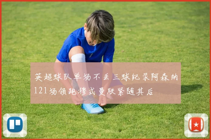 英超球队单场不丢三球纪录阿森纳121场领跑穆式曼联紧随其后