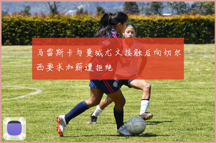 马雷斯卡与曼城尤文接触后向切尔西要求加薪遭拒绝