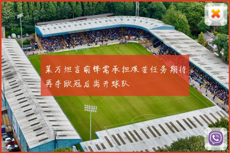 莱万坦言前锋需承担艰苦任务期待再夺欧冠后离开球队