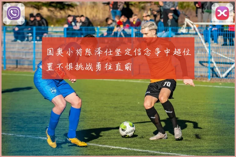 国奥小将陈泽仕坚定信念争中超位置不惧挑战勇往直前