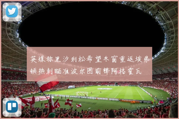 英媒称里沙利松希望冬窗重返埃弗顿热刺瞄准波尔图前锋阿格霍瓦