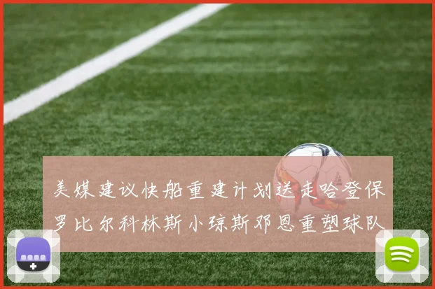美媒建议快船重建计划送走哈登保罗比尔科林斯小琼斯邓恩重塑球队未来