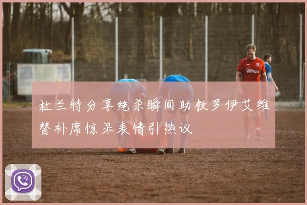 杜兰特分享绝杀瞬间助教罗伊艾维替补席惊呆表情引热议