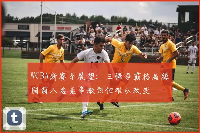 WCBA新赛季展望：三强争霸格局稳固前八名竞争激烈但难以改变