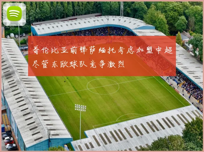 哥伦比亚前锋萨缅托考虑加盟中超尽管东欧球队竞争激烈