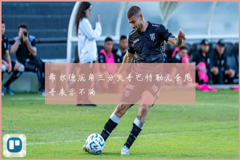 希尔德底角三分失手巴特勒无奈甩手表示不满